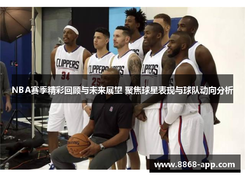 NBA赛季精彩回顾与未来展望 聚焦球星表现与球队动向分析