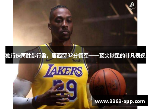 独行侠再胜步行者，唐西奇32分领军——顶尖球星的非凡表现