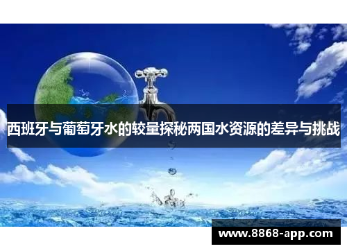 西班牙与葡萄牙水的较量探秘两国水资源的差异与挑战