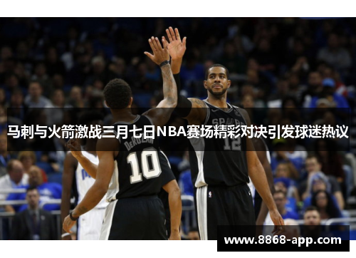马刺与火箭激战三月七日NBA赛场精彩对决引发球迷热议